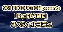 【961 PRODUCTION presents 『Re：FLAME』 SPコミュ】